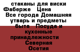 стаканы для виски Фаберже › Цена ­ 95 000 - Все города Домашняя утварь и предметы быта » Посуда и кухонные принадлежности   . Северная Осетия